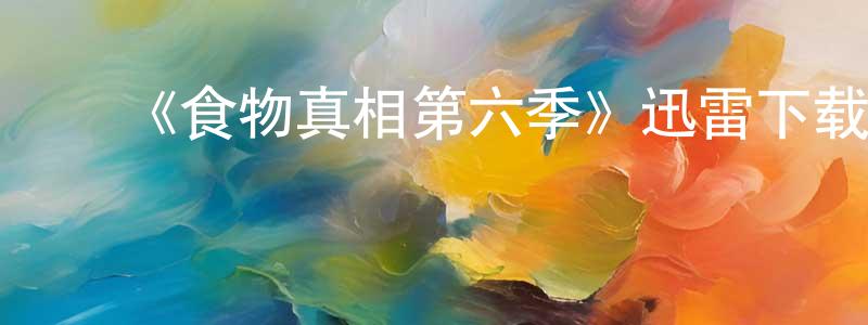 ﻿曾志方发布﻿《食物真相第六季》迅雷下载/在线观看-选秀综艺-美剧天堂